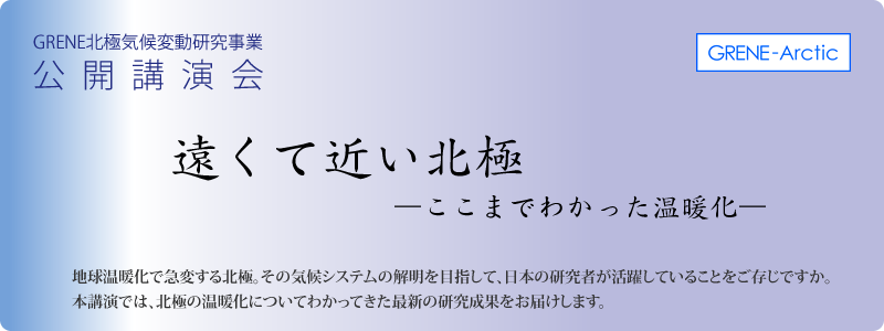 GRENE北極気候変動研究事業 公開講演会 「遠くて近い北極 ―ここまでわかった温暖化―」