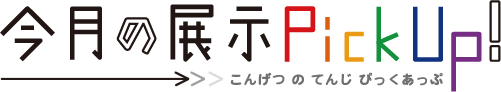 今月の展示ピックアップ